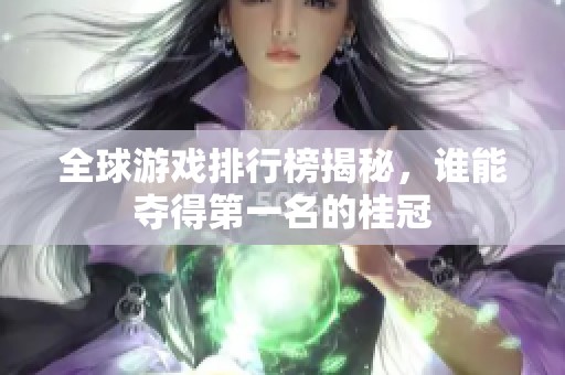 全球游戏排行榜揭秘，谁能夺得第一名的桂冠
