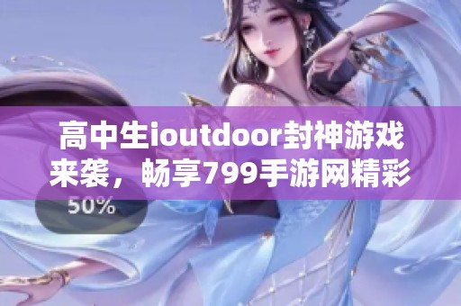 高中生ioutdoor封神游戏来袭，畅享799手游网精彩体验