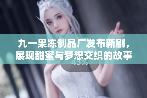 九一果冻制品厂发布新剧，展现甜蜜与梦想交织的故事