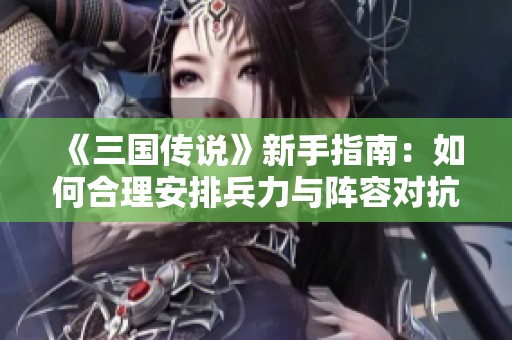 《三国传说》新手指南：如何合理安排兵力与阵容对抗敌人