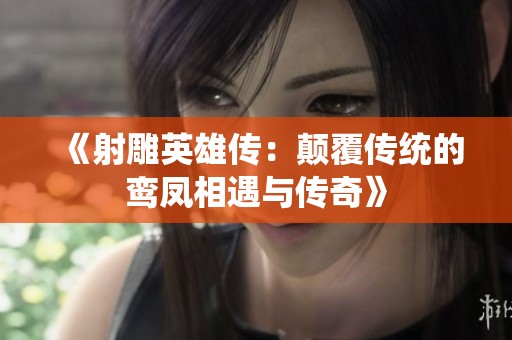 《射雕英雄传：颠覆传统的鸾凤相遇与传奇》