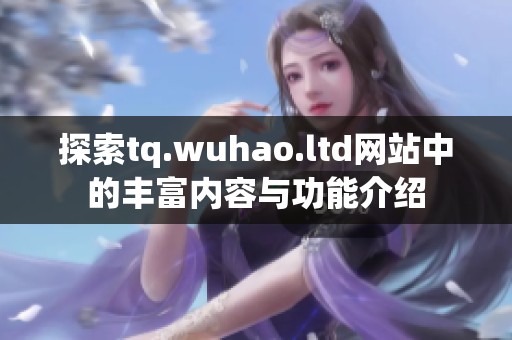 探索tq.wuhao.ltd网站中的丰富内容与功能介绍