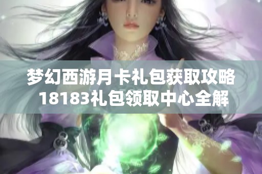 梦幻西游月卡礼包获取攻略 18183礼包领取中心全解析