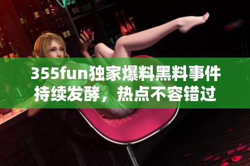 355fun独家爆料黑料事件持续发酵，热点不容错过