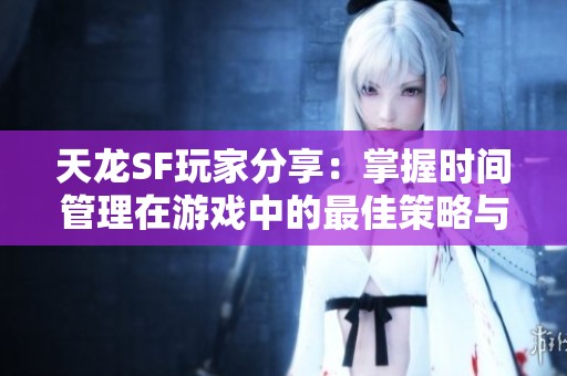 天龙SF玩家分享：掌握时间管理在游戏中的最佳策略与技巧