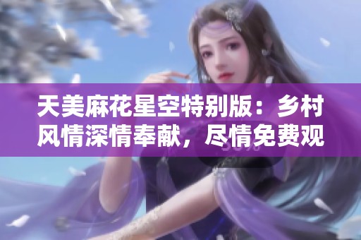天美麻花星空特别版：乡村风情深情奉献，尽情免费观看！