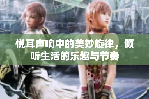 悦耳声响中的美妙旋律，倾听生活的乐趣与节奏