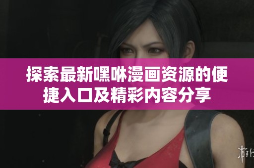 探索最新嘿咻漫画资源的便捷入口及精彩内容分享