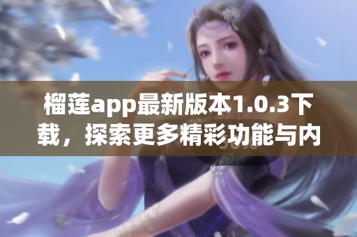 榴莲app最新版本1.0.3下载，探索更多精彩功能与内容