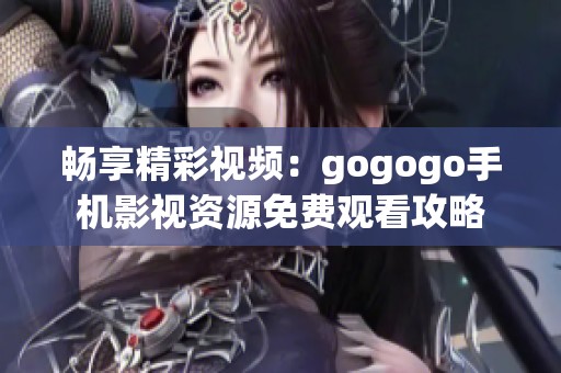 畅享精彩视频：gogogo手机影视资源免费观看攻略