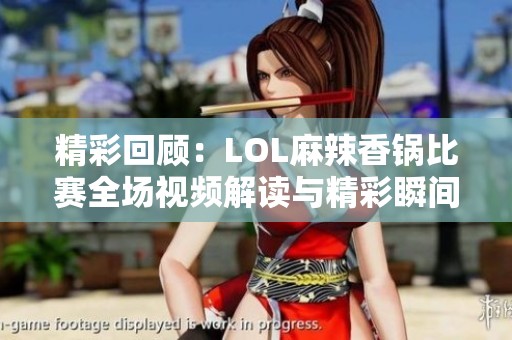 精彩回顾：LOL麻辣香锅比赛全场视频解读与精彩瞬间分享