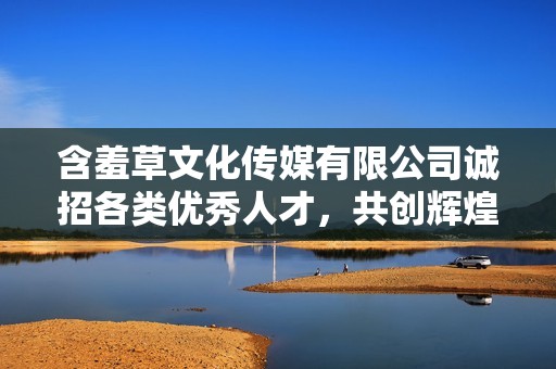 含羞草文化传媒有限公司诚招各类优秀人才，共创辉煌未来