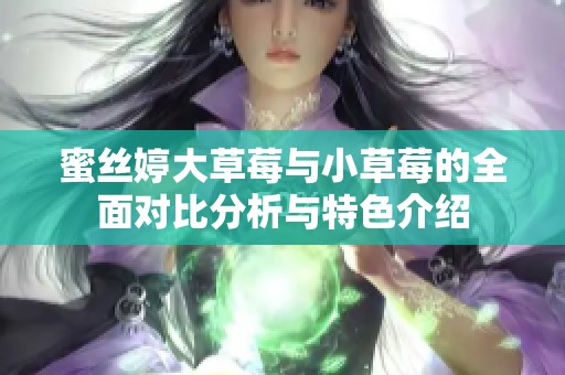 蜜丝婷大草莓与小草莓的全面对比分析与特色介绍