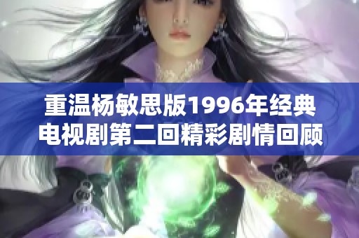 重温杨敏思版1996年经典电视剧第二回精彩剧情回顾与分析