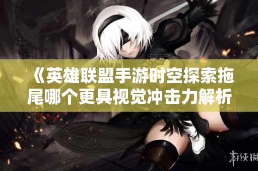 《英雄联盟手游时空探索拖尾哪个更具视觉冲击力解析》