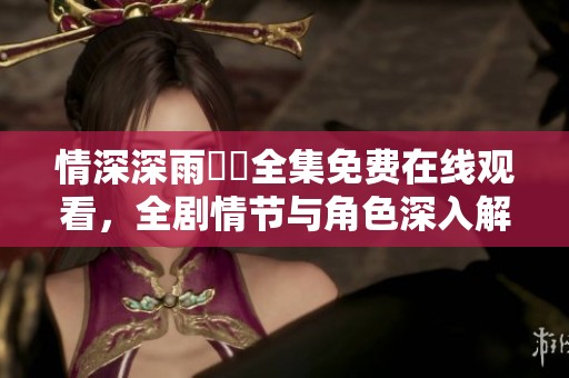 情深深雨濛濛全集免费在线观看，全剧情节与角色深入解析