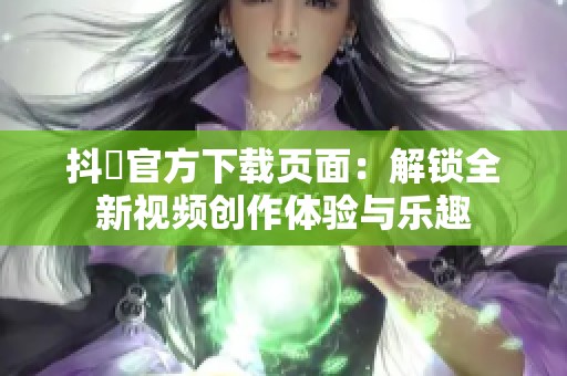 抖抈官方下载页面：解锁全新视频创作体验与乐趣