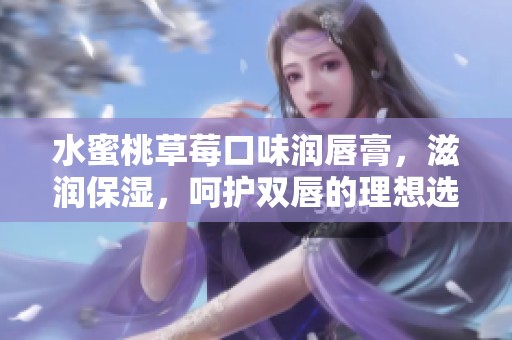 水蜜桃草莓口味润唇膏，滋润保湿，呵护双唇的理想选择
