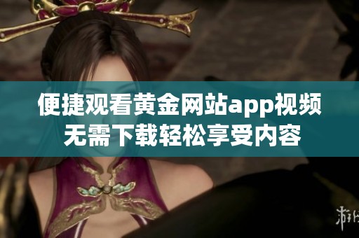 便捷观看黄金网站app视频 无需下载轻松享受内容