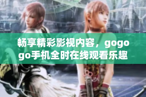 畅享精彩影视内容，gogogo手机全时在线观看乐趣无穷