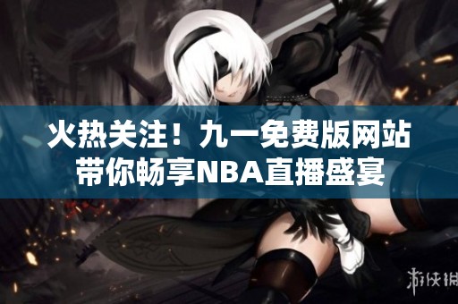 火热关注！九一免费版网站带你畅享NBA直播盛宴