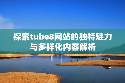 探索tube8网站的独特魅力与多样化内容解析