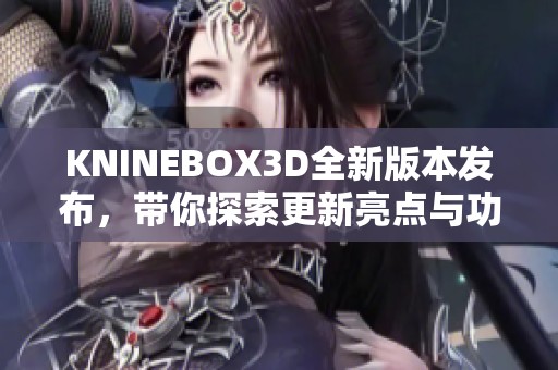 KNINEBOX3D全新版本发布，带你探索更新亮点与功能改进