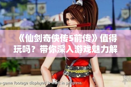 《仙剑奇侠传5前传》值得玩吗？带你深入游戏魅力解析