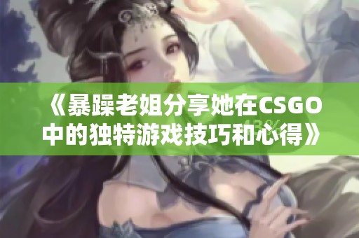 《暴躁老姐分享她在CSGO中的独特游戏技巧和心得》