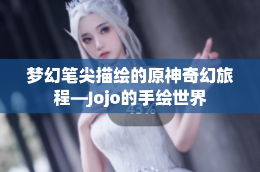 梦幻笔尖描绘的原神奇幻旅程—Jojo的手绘世界
