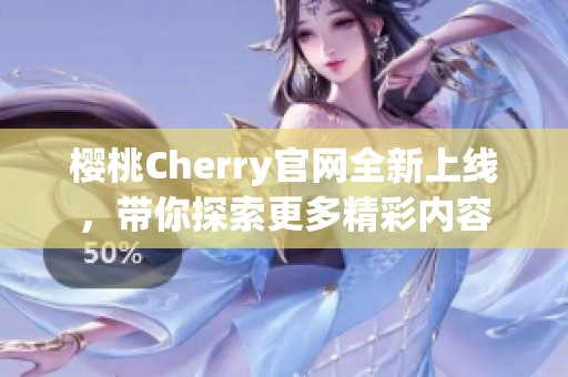 樱桃Cherry官网全新上线，带你探索更多精彩内容