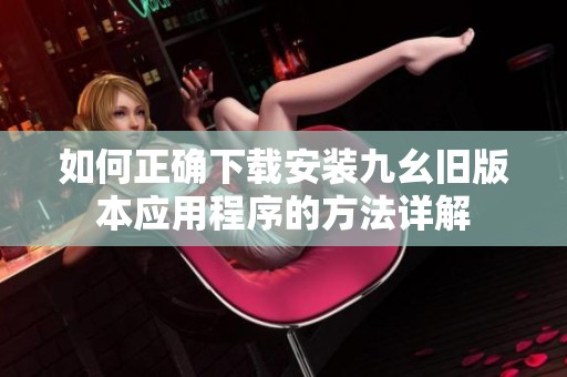 如何正确下载安装九幺旧版本应用程序的方法详解