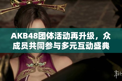 AKB48团体活动再升级，众成员共同参与多元互动盛典