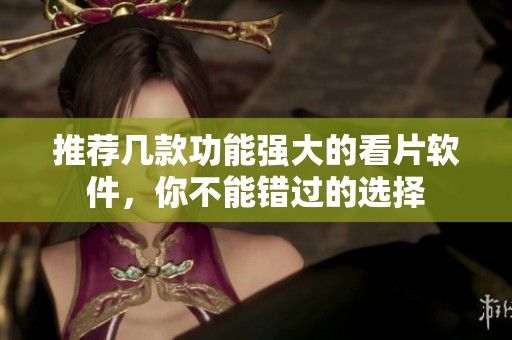 推荐几款功能强大的看片软件，你不能错过的选择