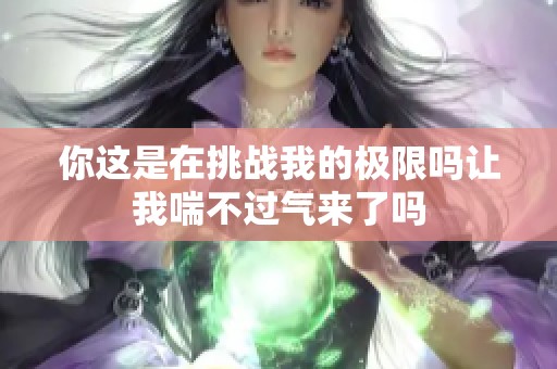 你这是在挑战我的极限吗让我喘不过气来了吗