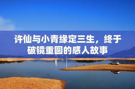 许仙与小青缘定三生，终于破镜重圆的感人故事