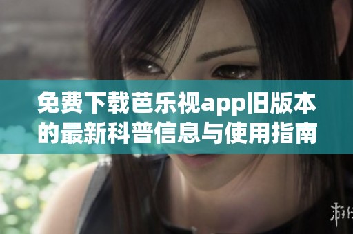 免费下载芭乐视app旧版本的最新科普信息与使用指南