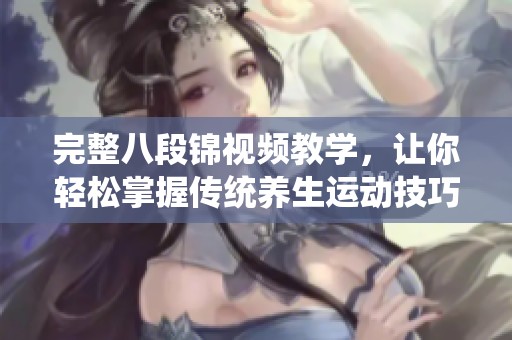 完整八段锦视频教学，让你轻松掌握传统养生运动技巧
