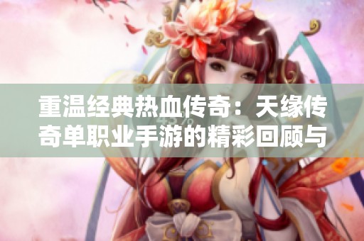 重温经典热血传奇：天缘传奇单职业手游的精彩回顾与展望