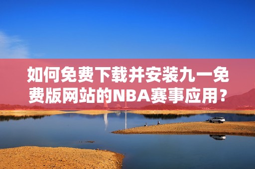 如何免费下载并安装九一免费版网站的NBA赛事应用？