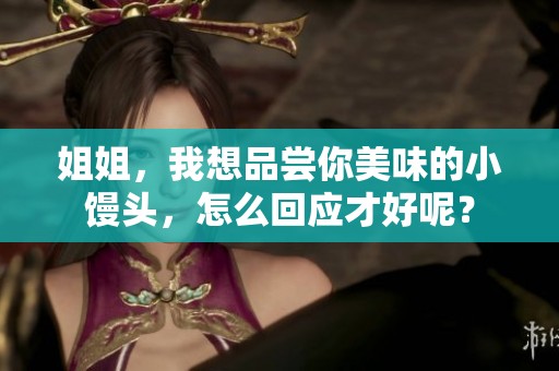 姐姐，我想品尝你美味的小馒头，怎么回应才好呢？