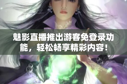 魅影直播推出游客免登录功能，轻松畅享精彩内容！