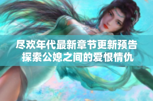 尽欢年代最新章节更新预告 探索公媳之间的爱恨情仇