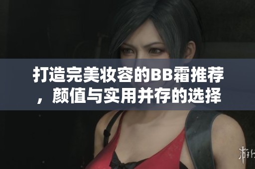 打造完美妆容的BB霜推荐，颜值与实用并存的选择