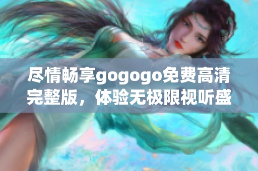 尽情畅享gogogo免费高清完整版，体验无极限视听盛宴