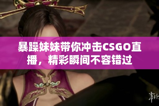 暴躁妹妹带你冲击CSGO直播，精彩瞬间不容错过