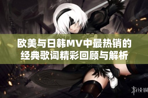 欧美与日韩MV中最热销的经典歌词精彩回顾与解析