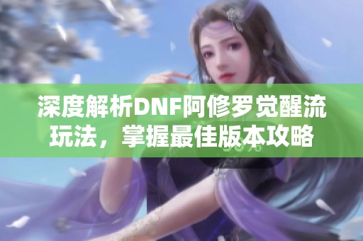 深度解析DNF阿修罗觉醒流玩法，掌握最佳版本攻略