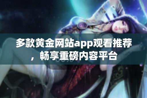 多款黄金网站app观看推荐，畅享重磅内容平台