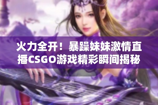 火力全开！暴躁妹妹激情直播CSGO游戏精彩瞬间揭秘